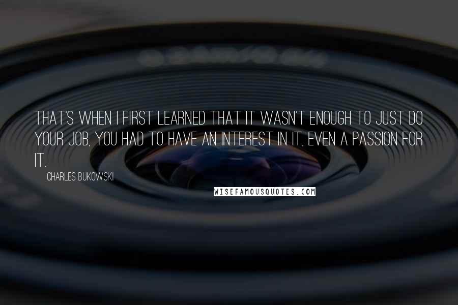 Charles Bukowski Quotes: That's when I first learned that it wasn't enough to just do your job, you had to have an interest in it, even a passion for it.