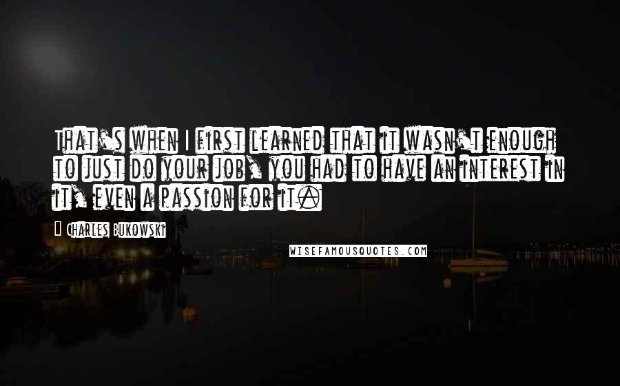 Charles Bukowski Quotes: That's when I first learned that it wasn't enough to just do your job, you had to have an interest in it, even a passion for it.