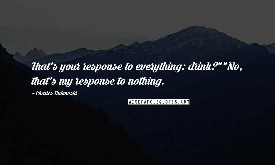 Charles Bukowski Quotes: That's your response to everything: drink?""No, that's my response to nothing.