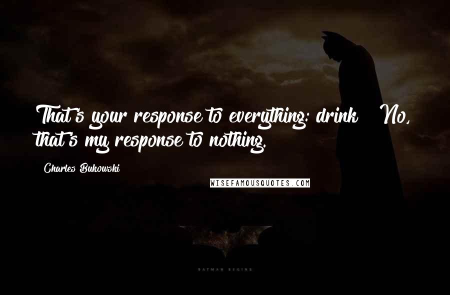 Charles Bukowski Quotes: That's your response to everything: drink?""No, that's my response to nothing.