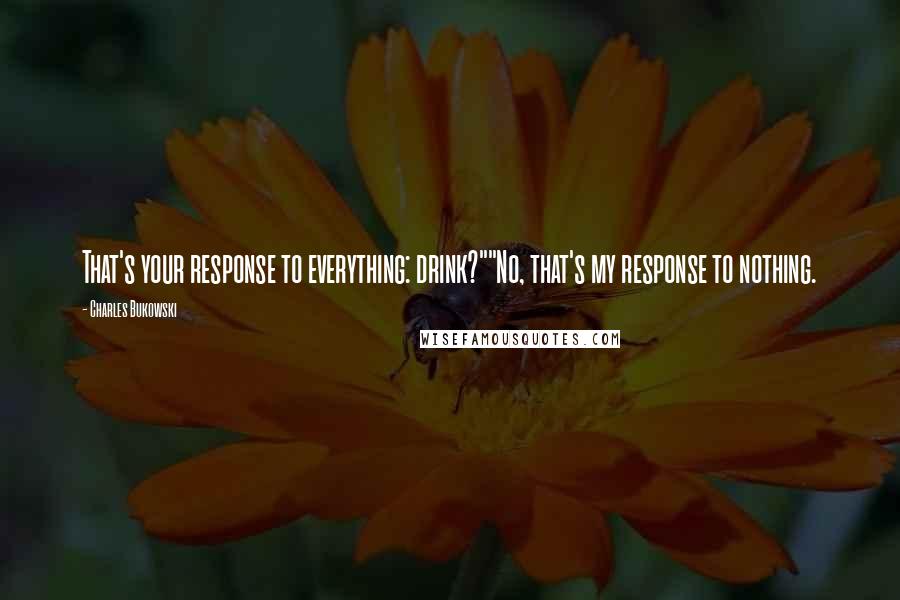 Charles Bukowski Quotes: That's your response to everything: drink?""No, that's my response to nothing.
