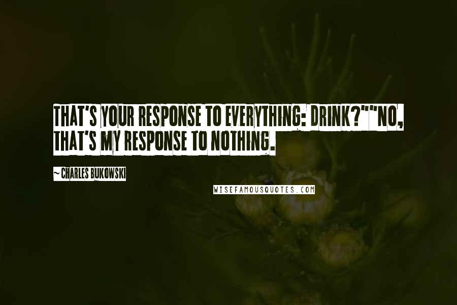 Charles Bukowski Quotes: That's your response to everything: drink?""No, that's my response to nothing.