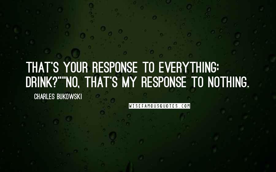 Charles Bukowski Quotes: That's your response to everything: drink?""No, that's my response to nothing.