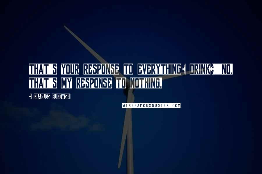 Charles Bukowski Quotes: That's your response to everything: drink?""No, that's my response to nothing.
