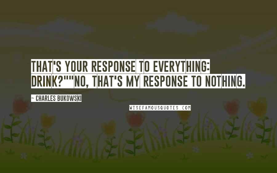 Charles Bukowski Quotes: That's your response to everything: drink?""No, that's my response to nothing.