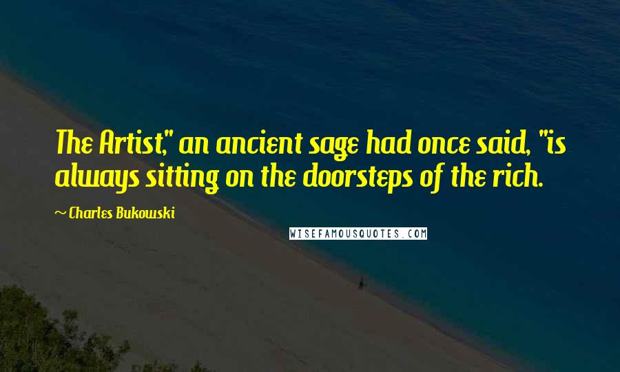 Charles Bukowski Quotes: The Artist," an ancient sage had once said, "is always sitting on the doorsteps of the rich.