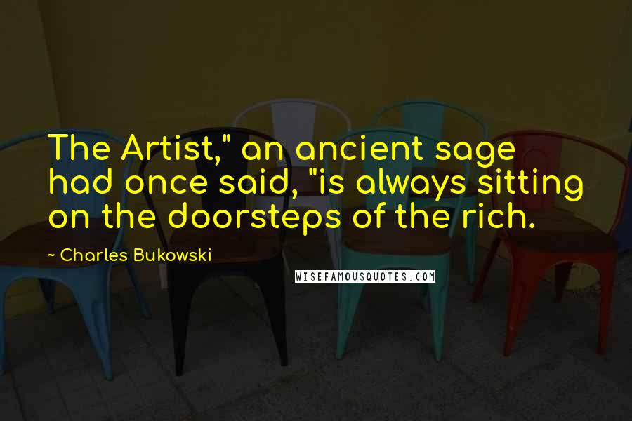 Charles Bukowski Quotes: The Artist," an ancient sage had once said, "is always sitting on the doorsteps of the rich.