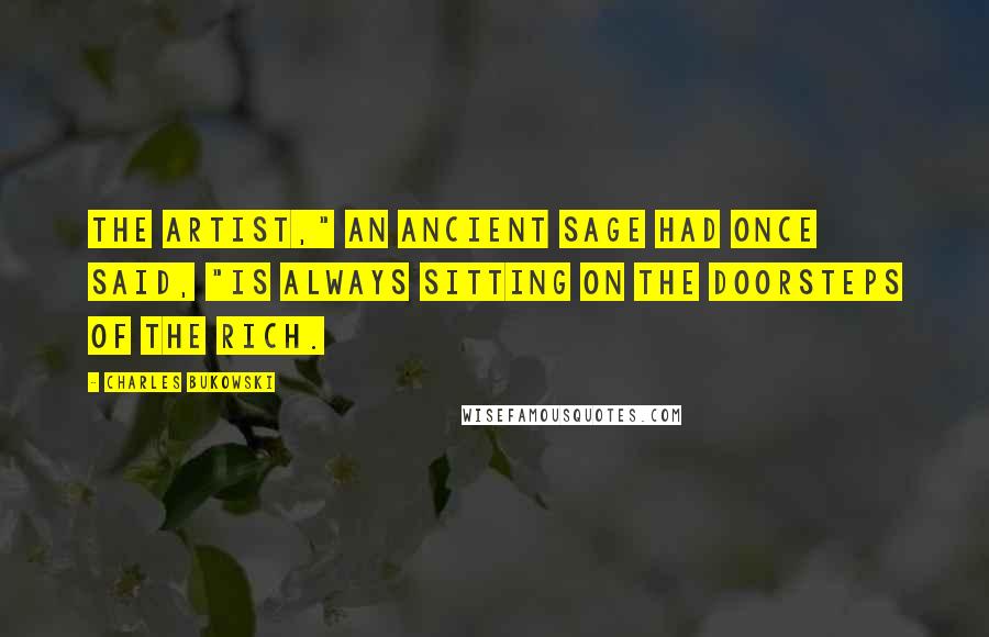 Charles Bukowski Quotes: The Artist," an ancient sage had once said, "is always sitting on the doorsteps of the rich.