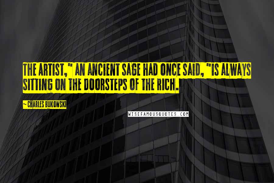 Charles Bukowski Quotes: The Artist," an ancient sage had once said, "is always sitting on the doorsteps of the rich.