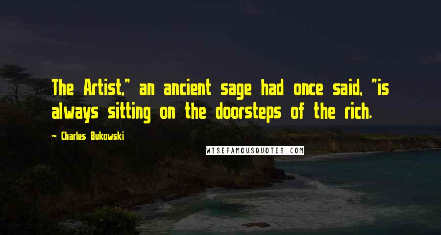 Charles Bukowski Quotes: The Artist," an ancient sage had once said, "is always sitting on the doorsteps of the rich.