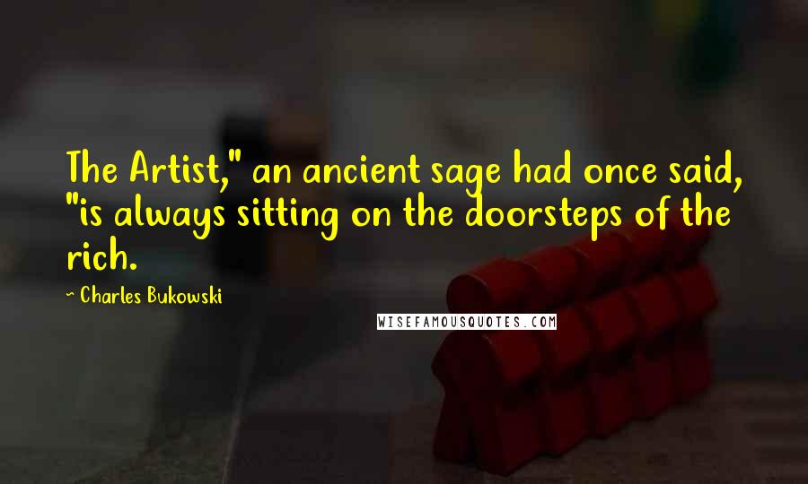 Charles Bukowski Quotes: The Artist," an ancient sage had once said, "is always sitting on the doorsteps of the rich.