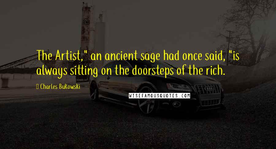 Charles Bukowski Quotes: The Artist," an ancient sage had once said, "is always sitting on the doorsteps of the rich.