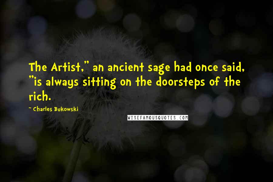 Charles Bukowski Quotes: The Artist," an ancient sage had once said, "is always sitting on the doorsteps of the rich.