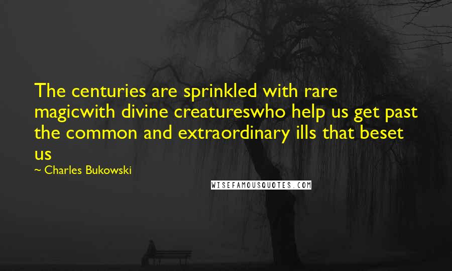 Charles Bukowski Quotes: The centuries are sprinkled with rare magicwith divine creatureswho help us get past the common and extraordinary ills that beset us