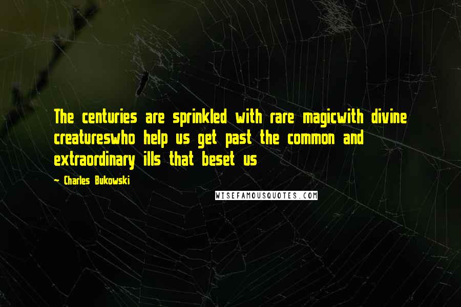 Charles Bukowski Quotes: The centuries are sprinkled with rare magicwith divine creatureswho help us get past the common and extraordinary ills that beset us