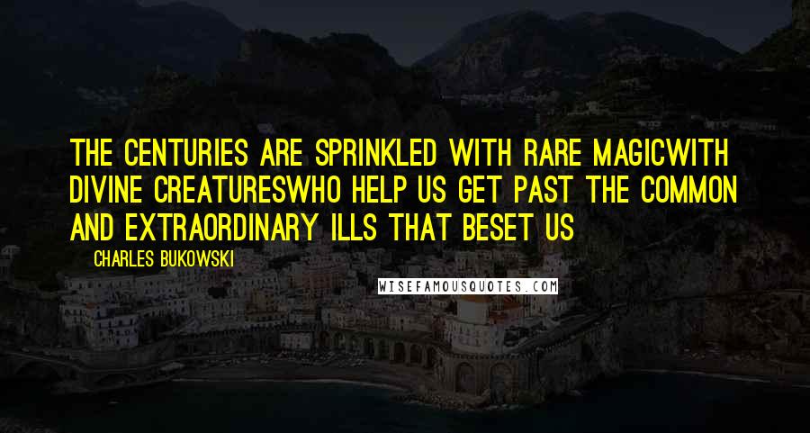 Charles Bukowski Quotes: The centuries are sprinkled with rare magicwith divine creatureswho help us get past the common and extraordinary ills that beset us