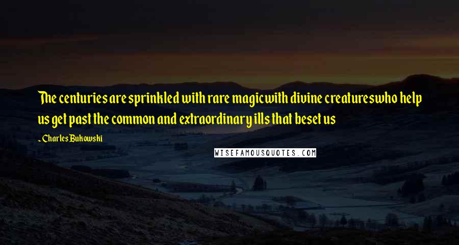 Charles Bukowski Quotes: The centuries are sprinkled with rare magicwith divine creatureswho help us get past the common and extraordinary ills that beset us