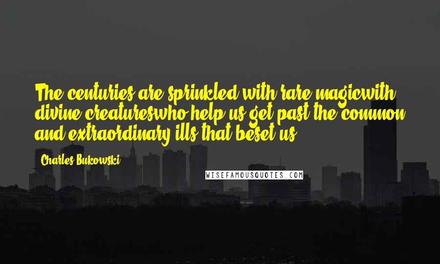 Charles Bukowski Quotes: The centuries are sprinkled with rare magicwith divine creatureswho help us get past the common and extraordinary ills that beset us