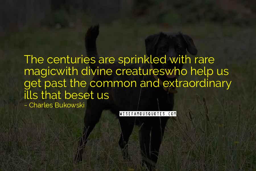 Charles Bukowski Quotes: The centuries are sprinkled with rare magicwith divine creatureswho help us get past the common and extraordinary ills that beset us