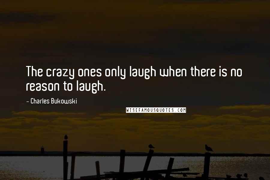 Charles Bukowski Quotes: The crazy ones only laugh when there is no reason to laugh.