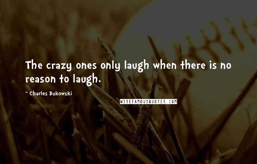 Charles Bukowski Quotes: The crazy ones only laugh when there is no reason to laugh.
