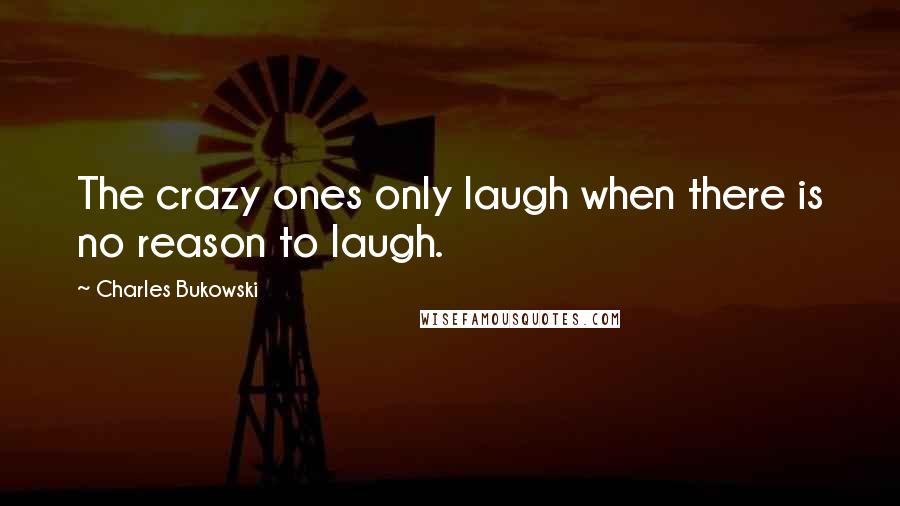 Charles Bukowski Quotes: The crazy ones only laugh when there is no reason to laugh.