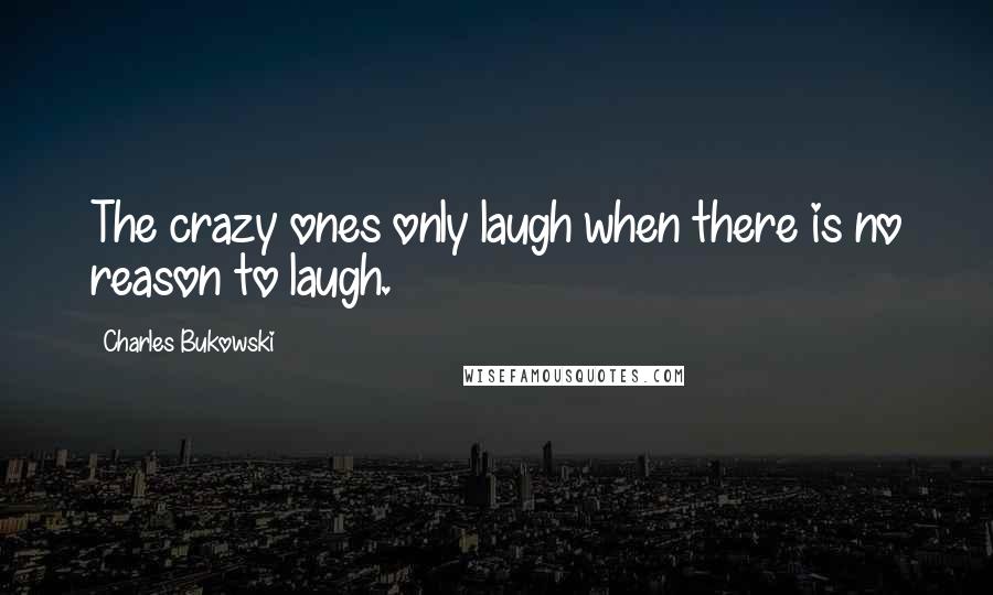 Charles Bukowski Quotes: The crazy ones only laugh when there is no reason to laugh.