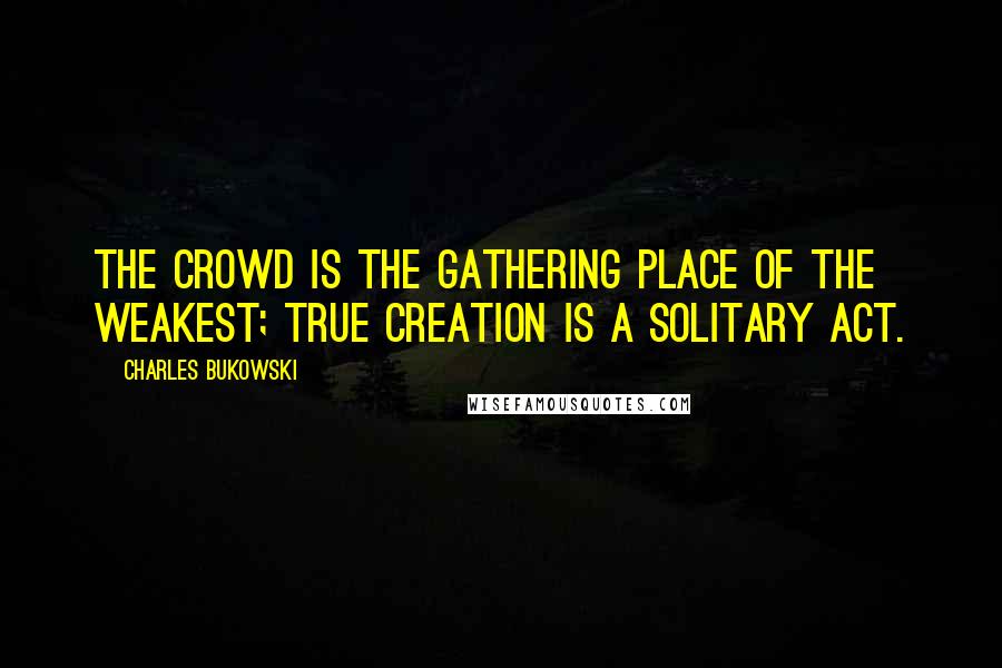 Charles Bukowski Quotes: The crowd is the gathering place of the weakest; true creation is a solitary act.