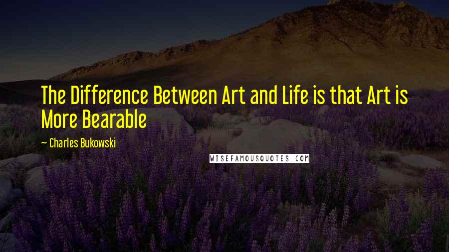 Charles Bukowski Quotes: The Difference Between Art and Life is that Art is More Bearable