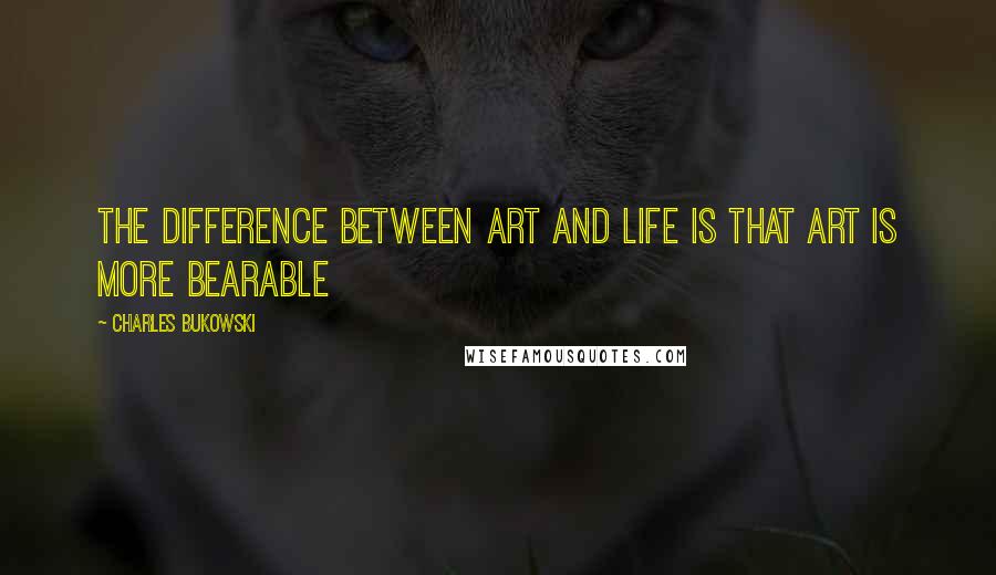 Charles Bukowski Quotes: The Difference Between Art and Life is that Art is More Bearable