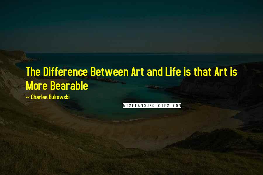 Charles Bukowski Quotes: The Difference Between Art and Life is that Art is More Bearable