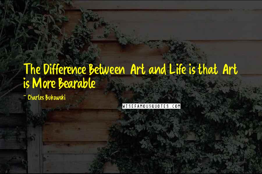 Charles Bukowski Quotes: The Difference Between Art and Life is that Art is More Bearable