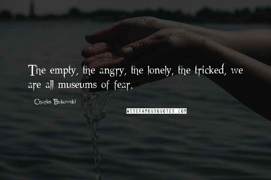 Charles Bukowski Quotes: The empty, the angry, the lonely, the tricked, we are all museums of fear.