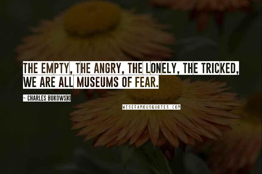Charles Bukowski Quotes: The empty, the angry, the lonely, the tricked, we are all museums of fear.