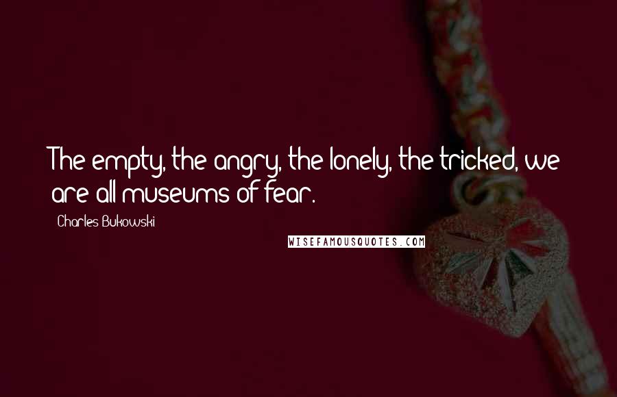 Charles Bukowski Quotes: The empty, the angry, the lonely, the tricked, we are all museums of fear.