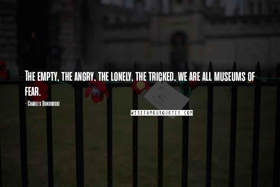 Charles Bukowski Quotes: The empty, the angry, the lonely, the tricked, we are all museums of fear.