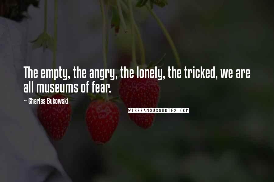 Charles Bukowski Quotes: The empty, the angry, the lonely, the tricked, we are all museums of fear.