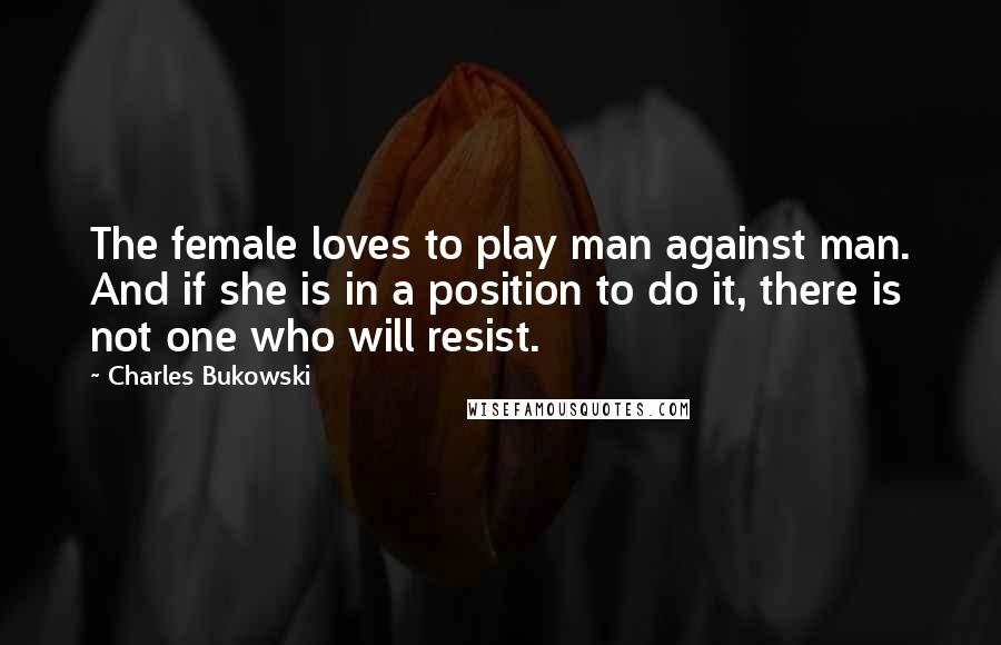 Charles Bukowski Quotes: The female loves to play man against man. And if she is in a position to do it, there is not one who will resist.