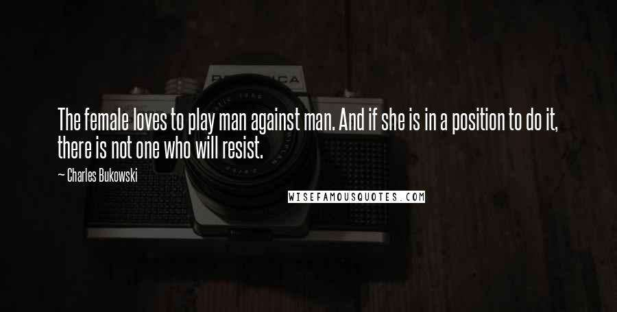 Charles Bukowski Quotes: The female loves to play man against man. And if she is in a position to do it, there is not one who will resist.