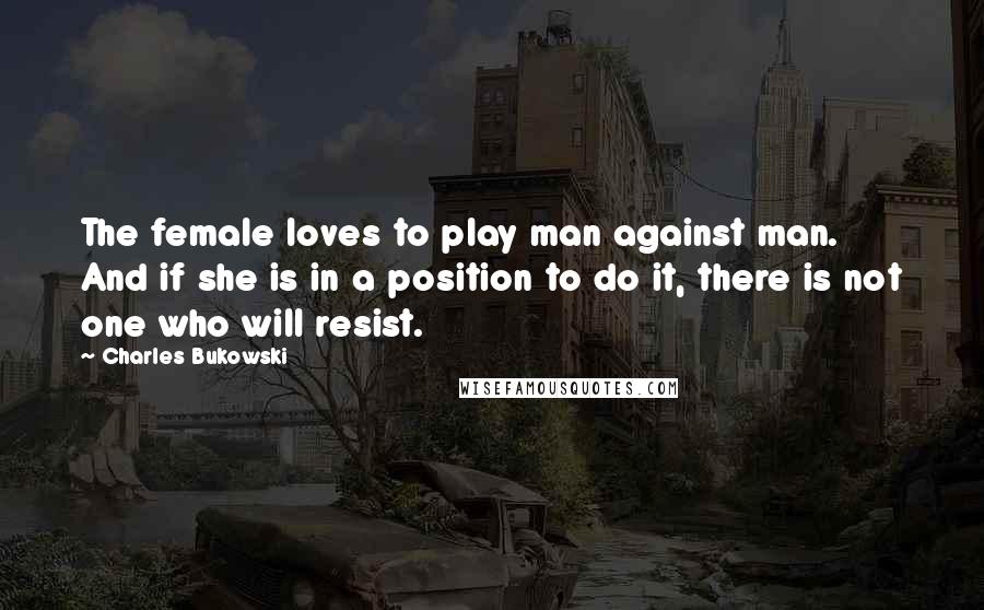 Charles Bukowski Quotes: The female loves to play man against man. And if she is in a position to do it, there is not one who will resist.