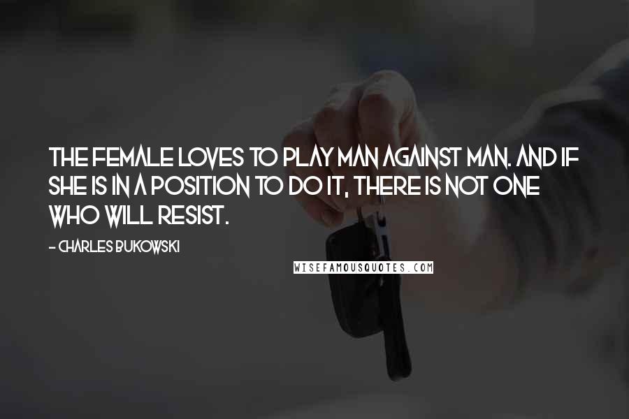 Charles Bukowski Quotes: The female loves to play man against man. And if she is in a position to do it, there is not one who will resist.