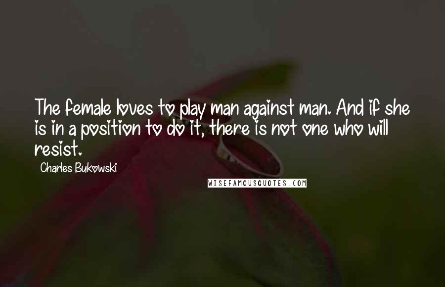 Charles Bukowski Quotes: The female loves to play man against man. And if she is in a position to do it, there is not one who will resist.