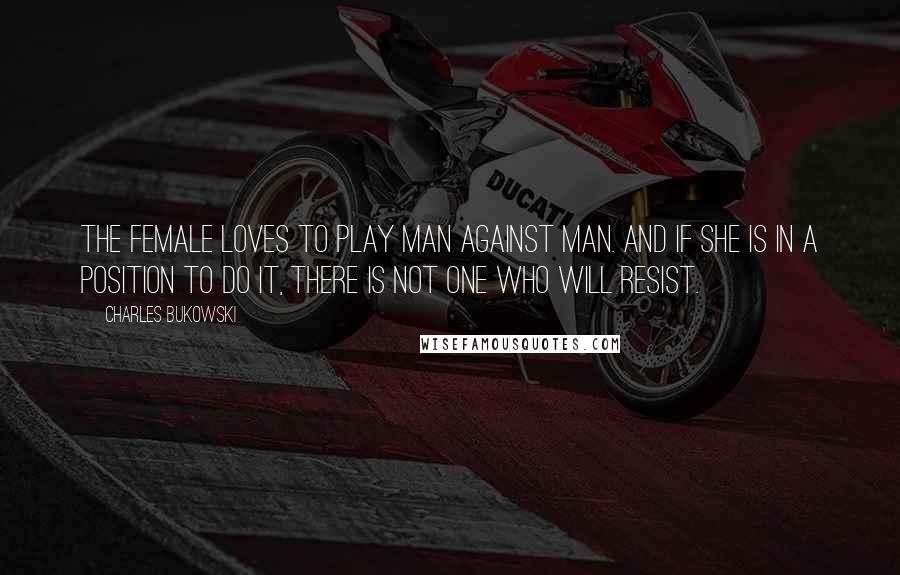 Charles Bukowski Quotes: The female loves to play man against man. And if she is in a position to do it, there is not one who will resist.