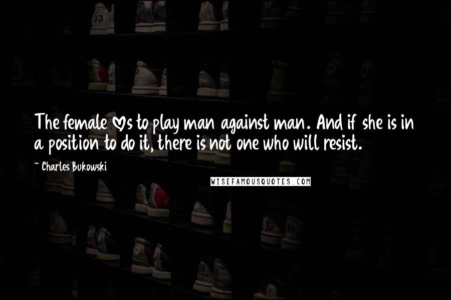 Charles Bukowski Quotes: The female loves to play man against man. And if she is in a position to do it, there is not one who will resist.