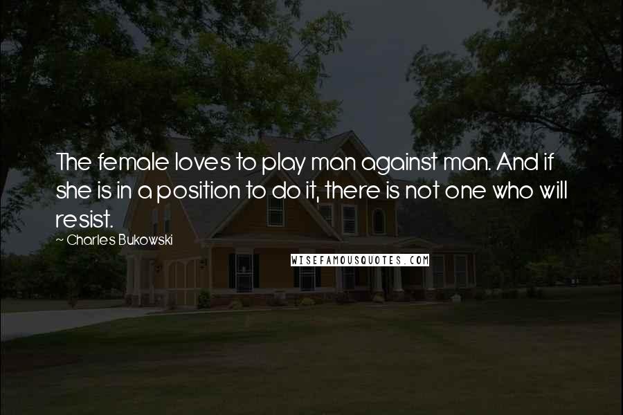 Charles Bukowski Quotes: The female loves to play man against man. And if she is in a position to do it, there is not one who will resist.