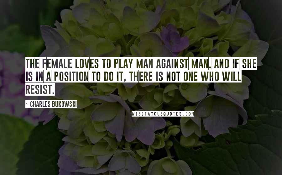 Charles Bukowski Quotes: The female loves to play man against man. And if she is in a position to do it, there is not one who will resist.