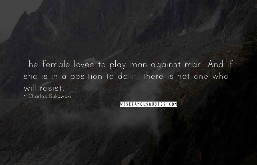 Charles Bukowski Quotes: The female loves to play man against man. And if she is in a position to do it, there is not one who will resist.