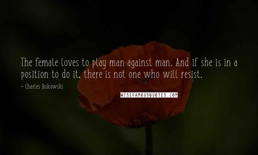 Charles Bukowski Quotes: The female loves to play man against man. And if she is in a position to do it, there is not one who will resist.