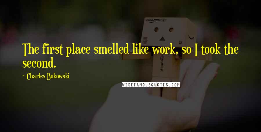 Charles Bukowski Quotes: The first place smelled like work, so I took the second.