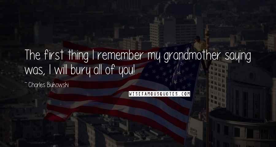 Charles Bukowski Quotes: The first thing I remember my grandmother saying was, I will bury all of you!